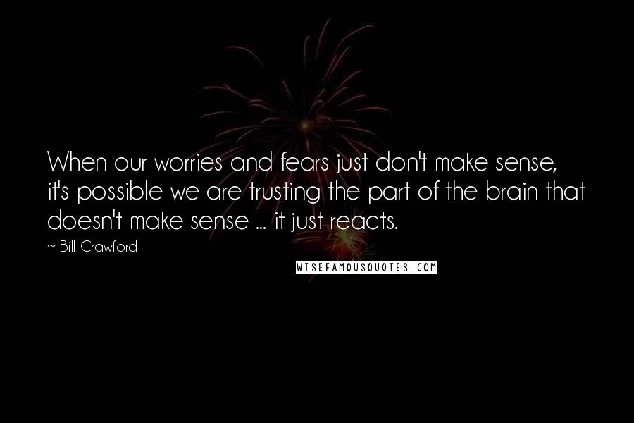 Bill Crawford Quotes: When our worries and fears just don't make sense, it's possible we are trusting the part of the brain that doesn't make sense ... it just reacts.