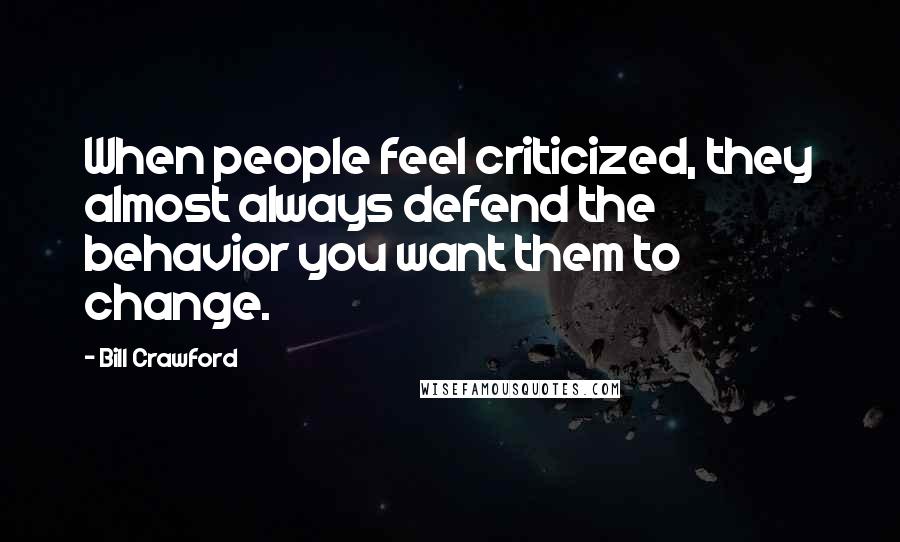 Bill Crawford Quotes: When people feel criticized, they almost always defend the behavior you want them to change.