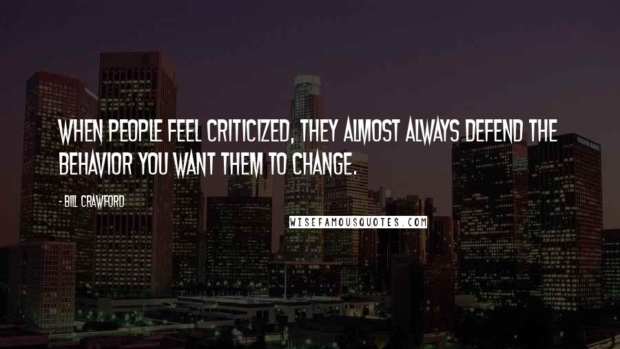 Bill Crawford Quotes: When people feel criticized, they almost always defend the behavior you want them to change.