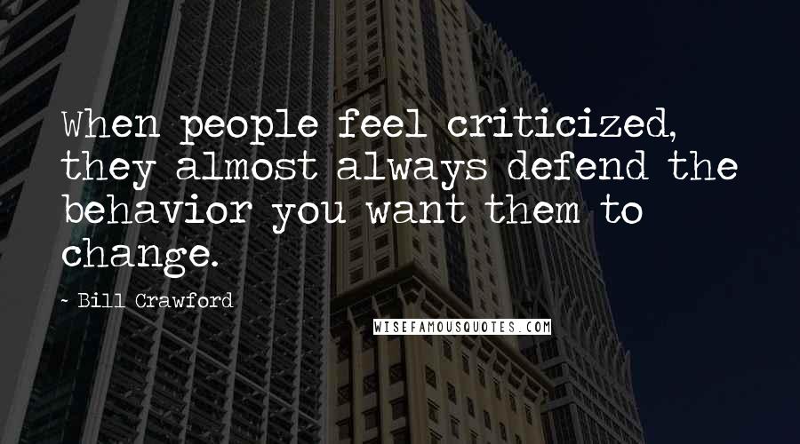 Bill Crawford Quotes: When people feel criticized, they almost always defend the behavior you want them to change.