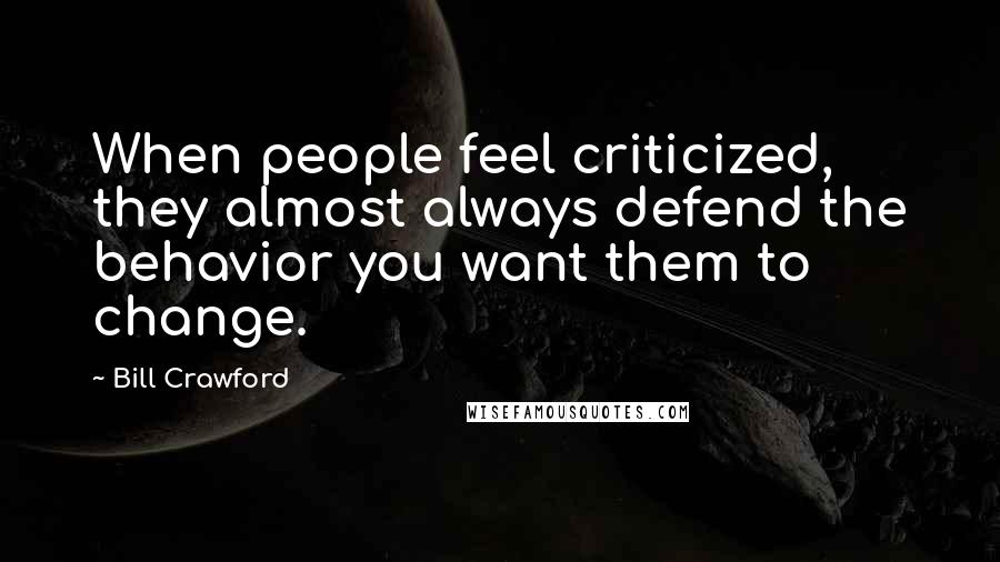 Bill Crawford Quotes: When people feel criticized, they almost always defend the behavior you want them to change.