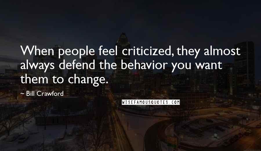 Bill Crawford Quotes: When people feel criticized, they almost always defend the behavior you want them to change.