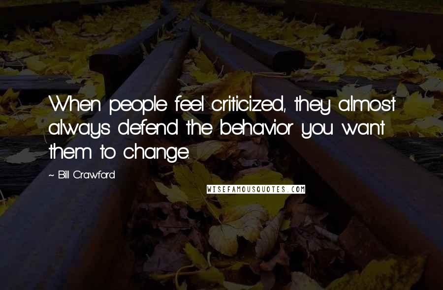 Bill Crawford Quotes: When people feel criticized, they almost always defend the behavior you want them to change.