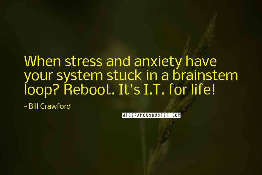 Bill Crawford Quotes: When stress and anxiety have your system stuck in a brainstem loop? Reboot. It's I.T. for life!