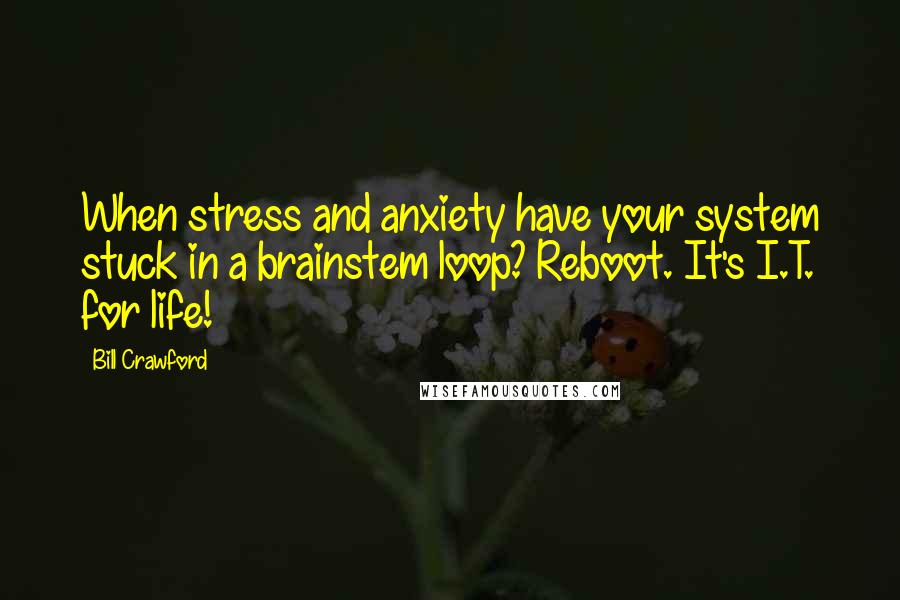 Bill Crawford Quotes: When stress and anxiety have your system stuck in a brainstem loop? Reboot. It's I.T. for life!