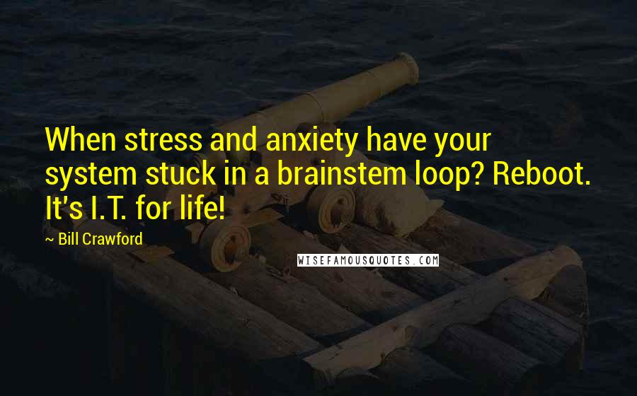 Bill Crawford Quotes: When stress and anxiety have your system stuck in a brainstem loop? Reboot. It's I.T. for life!