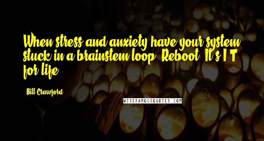 Bill Crawford Quotes: When stress and anxiety have your system stuck in a brainstem loop? Reboot. It's I.T. for life!