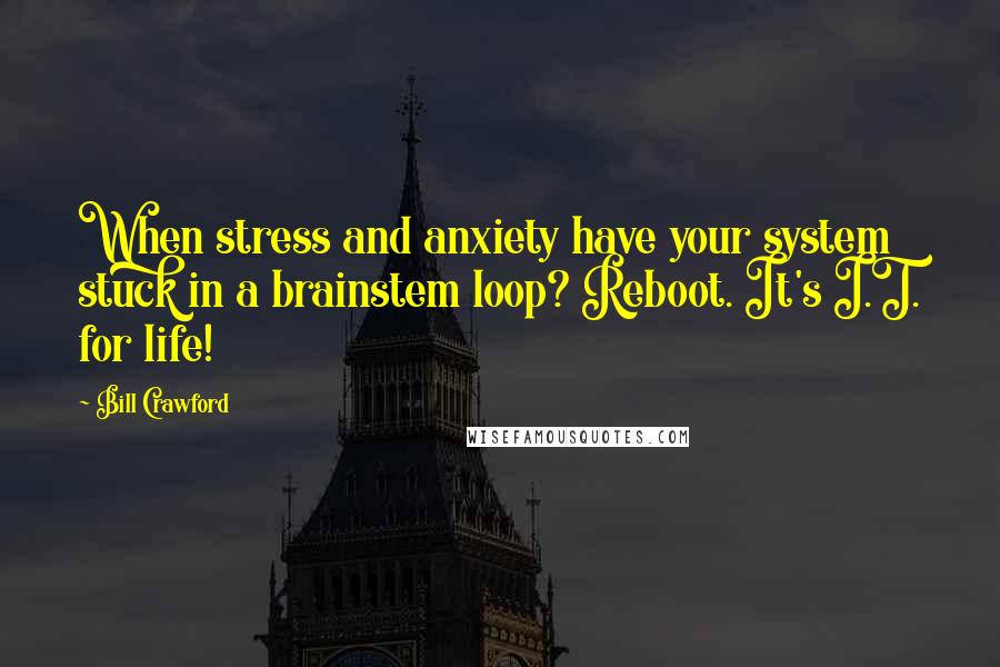 Bill Crawford Quotes: When stress and anxiety have your system stuck in a brainstem loop? Reboot. It's I.T. for life!