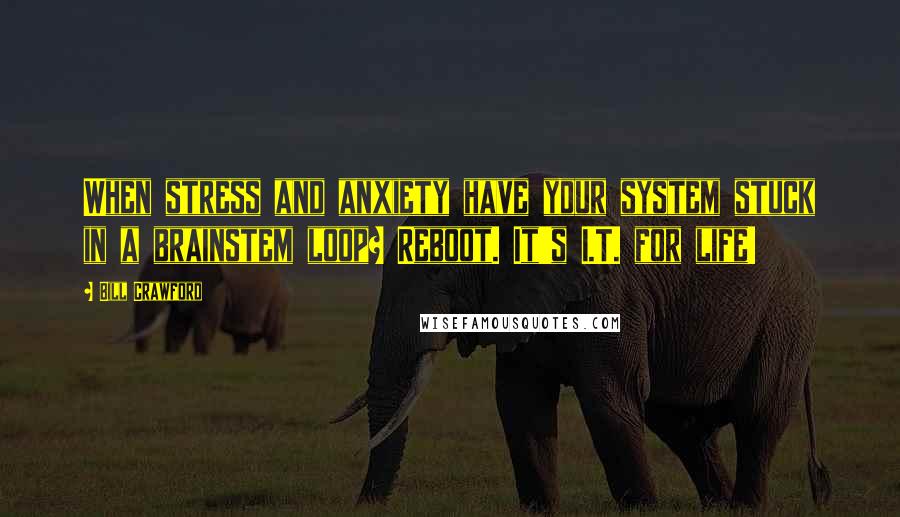 Bill Crawford Quotes: When stress and anxiety have your system stuck in a brainstem loop? Reboot. It's I.T. for life!