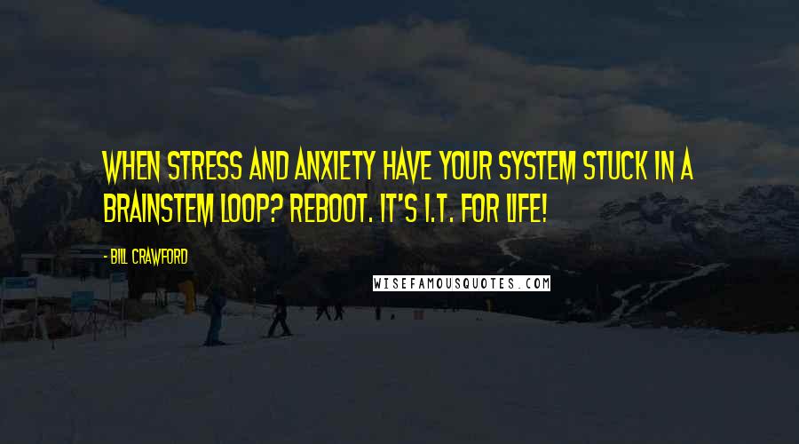 Bill Crawford Quotes: When stress and anxiety have your system stuck in a brainstem loop? Reboot. It's I.T. for life!