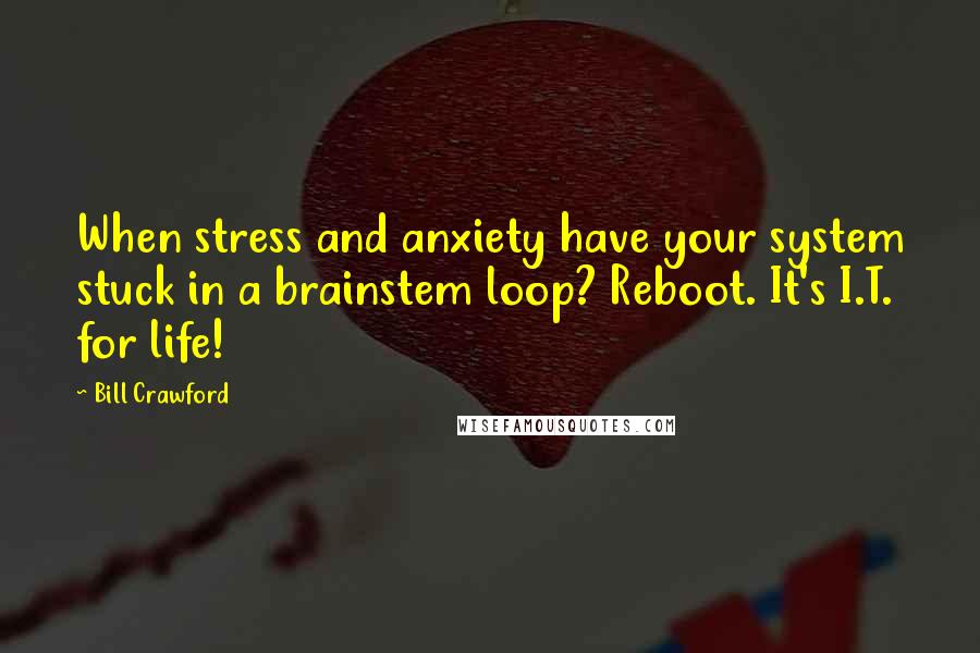 Bill Crawford Quotes: When stress and anxiety have your system stuck in a brainstem loop? Reboot. It's I.T. for life!