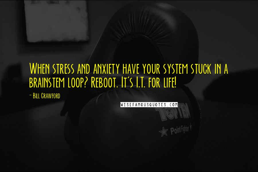 Bill Crawford Quotes: When stress and anxiety have your system stuck in a brainstem loop? Reboot. It's I.T. for life!