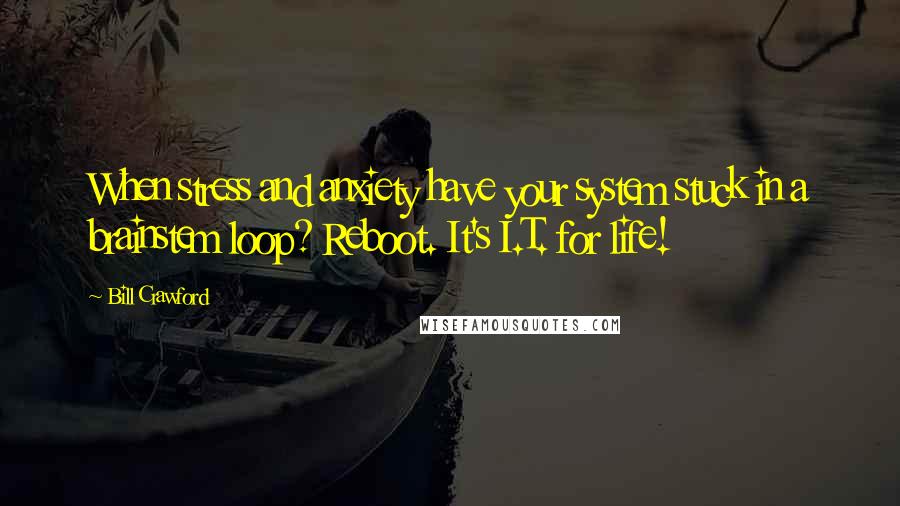 Bill Crawford Quotes: When stress and anxiety have your system stuck in a brainstem loop? Reboot. It's I.T. for life!