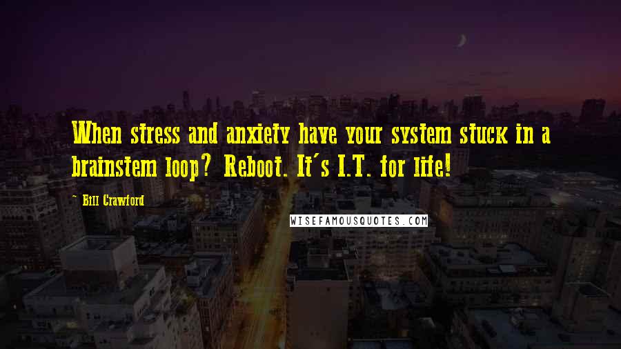 Bill Crawford Quotes: When stress and anxiety have your system stuck in a brainstem loop? Reboot. It's I.T. for life!