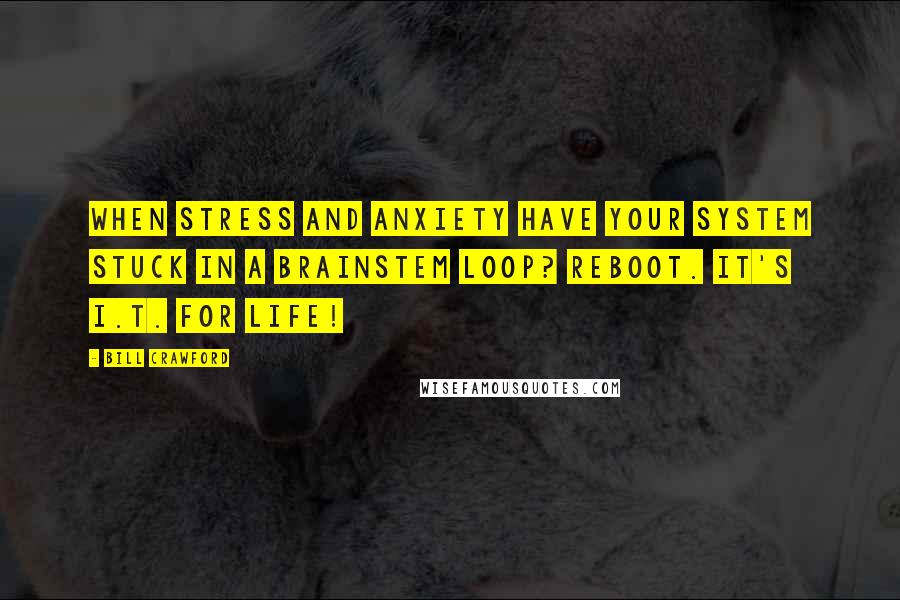 Bill Crawford Quotes: When stress and anxiety have your system stuck in a brainstem loop? Reboot. It's I.T. for life!