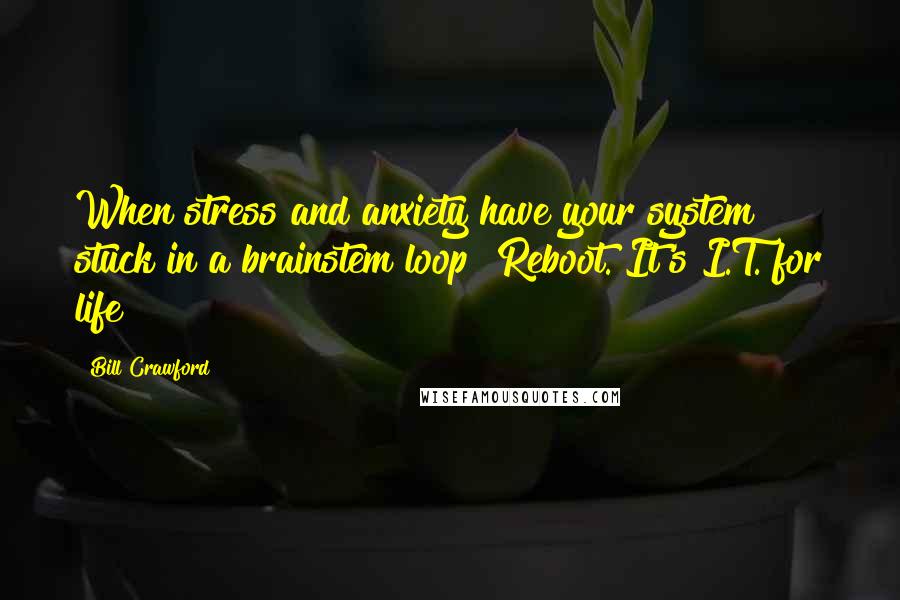 Bill Crawford Quotes: When stress and anxiety have your system stuck in a brainstem loop? Reboot. It's I.T. for life!