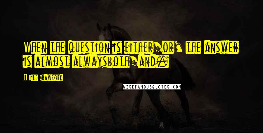 Bill Crawford Quotes: When the question is either/or, the answer is almost alwaysboth/and.