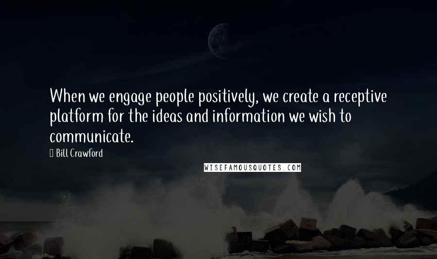 Bill Crawford Quotes: When we engage people positively, we create a receptive platform for the ideas and information we wish to communicate.