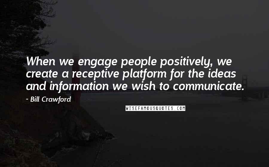 Bill Crawford Quotes: When we engage people positively, we create a receptive platform for the ideas and information we wish to communicate.