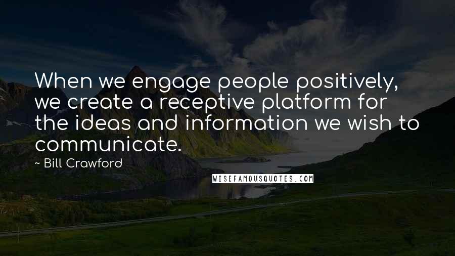 Bill Crawford Quotes: When we engage people positively, we create a receptive platform for the ideas and information we wish to communicate.