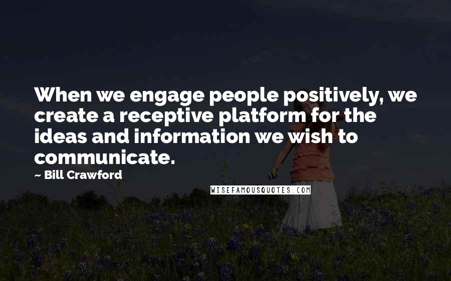Bill Crawford Quotes: When we engage people positively, we create a receptive platform for the ideas and information we wish to communicate.