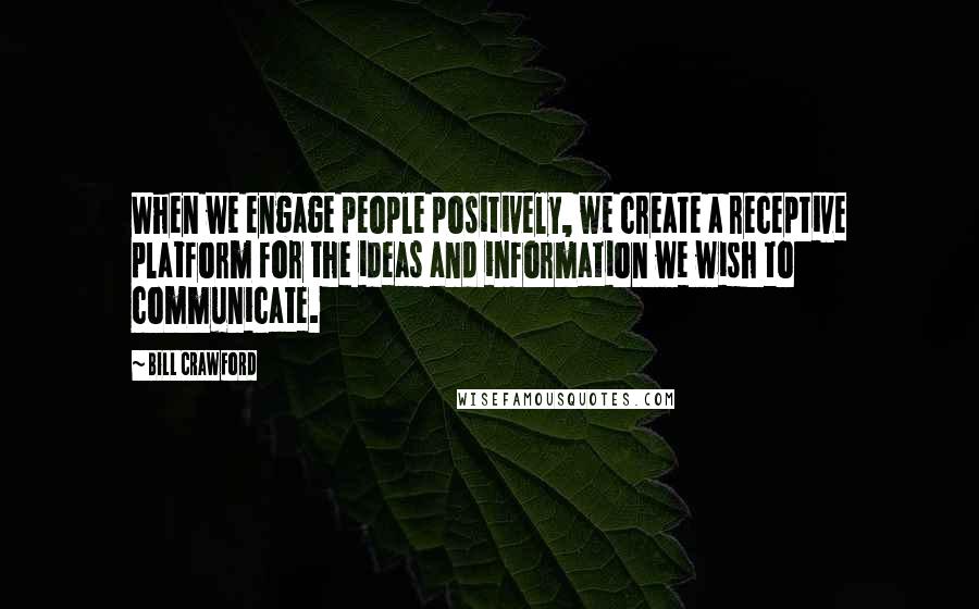 Bill Crawford Quotes: When we engage people positively, we create a receptive platform for the ideas and information we wish to communicate.