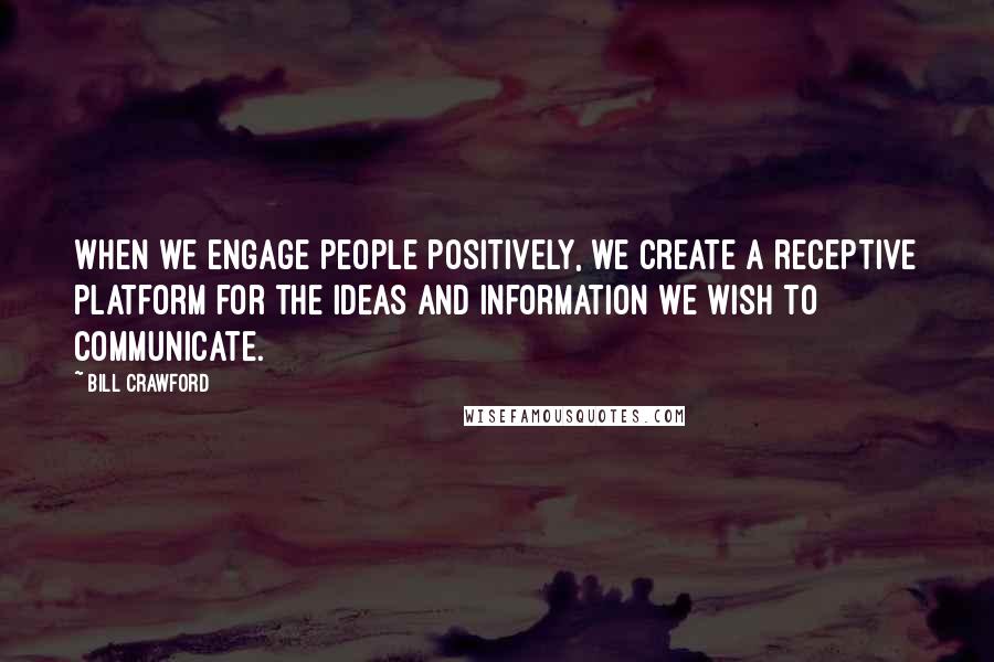 Bill Crawford Quotes: When we engage people positively, we create a receptive platform for the ideas and information we wish to communicate.