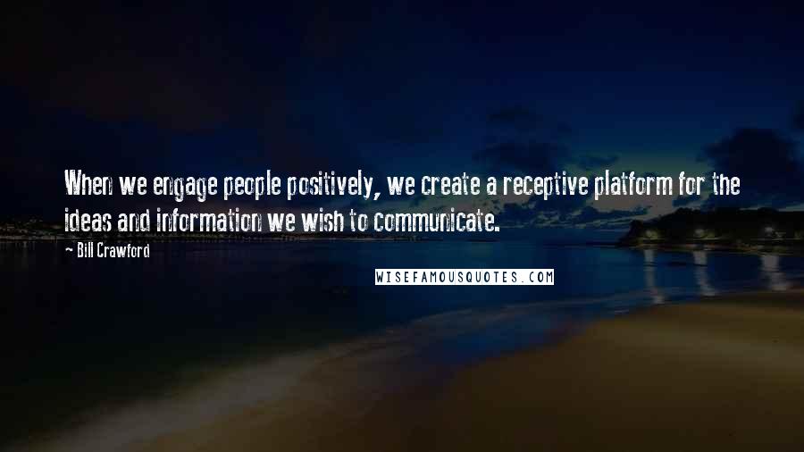 Bill Crawford Quotes: When we engage people positively, we create a receptive platform for the ideas and information we wish to communicate.