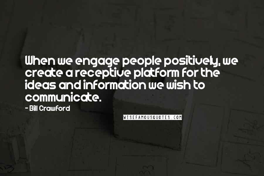 Bill Crawford Quotes: When we engage people positively, we create a receptive platform for the ideas and information we wish to communicate.