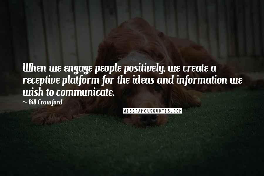 Bill Crawford Quotes: When we engage people positively, we create a receptive platform for the ideas and information we wish to communicate.