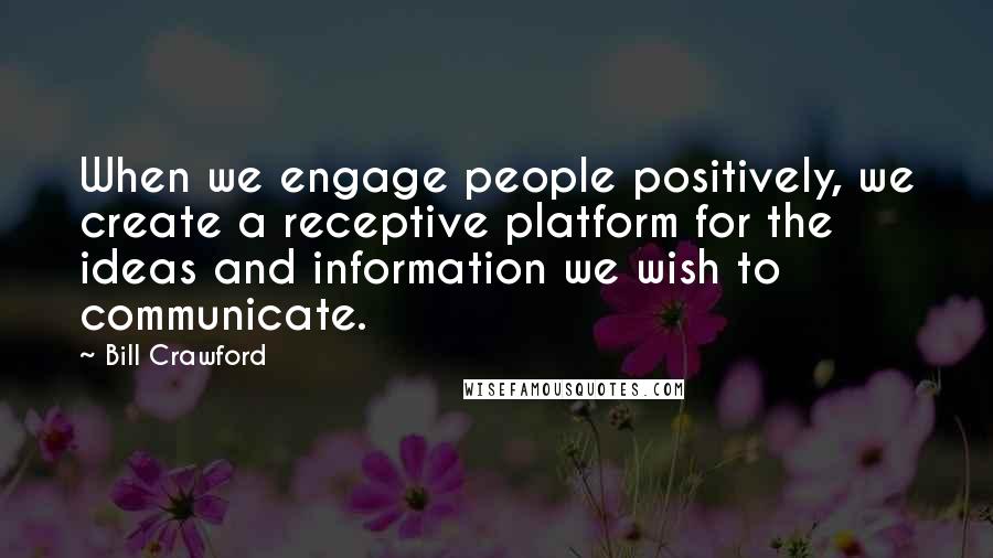 Bill Crawford Quotes: When we engage people positively, we create a receptive platform for the ideas and information we wish to communicate.