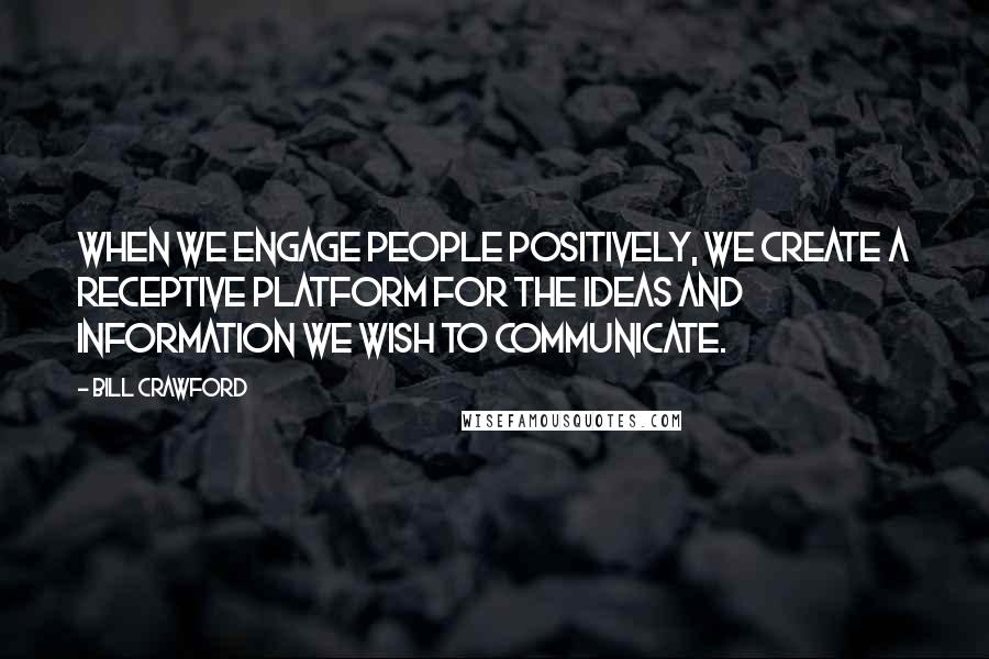 Bill Crawford Quotes: When we engage people positively, we create a receptive platform for the ideas and information we wish to communicate.