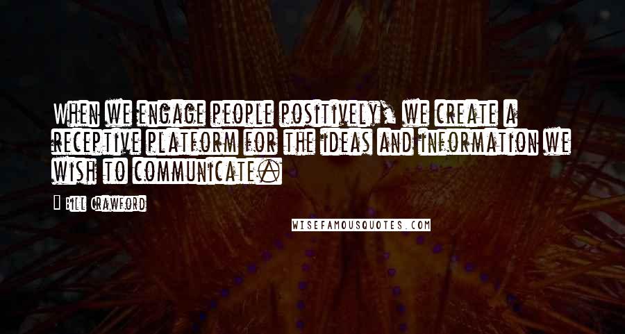 Bill Crawford Quotes: When we engage people positively, we create a receptive platform for the ideas and information we wish to communicate.