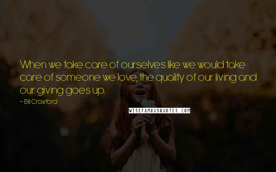 Bill Crawford Quotes: When we take care of ourselves like we would take care of someone we love, the quality of our living and our giving goes up.