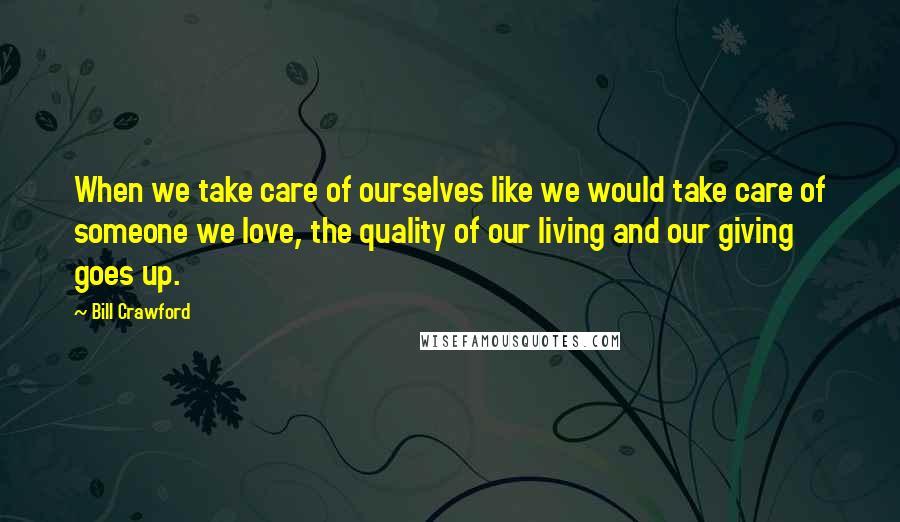 Bill Crawford Quotes: When we take care of ourselves like we would take care of someone we love, the quality of our living and our giving goes up.