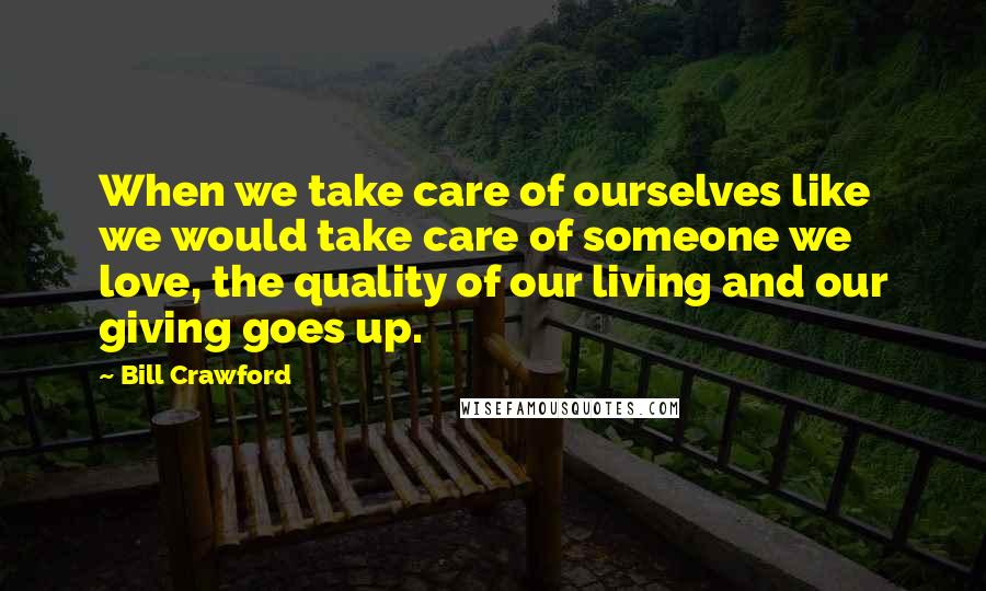 Bill Crawford Quotes: When we take care of ourselves like we would take care of someone we love, the quality of our living and our giving goes up.
