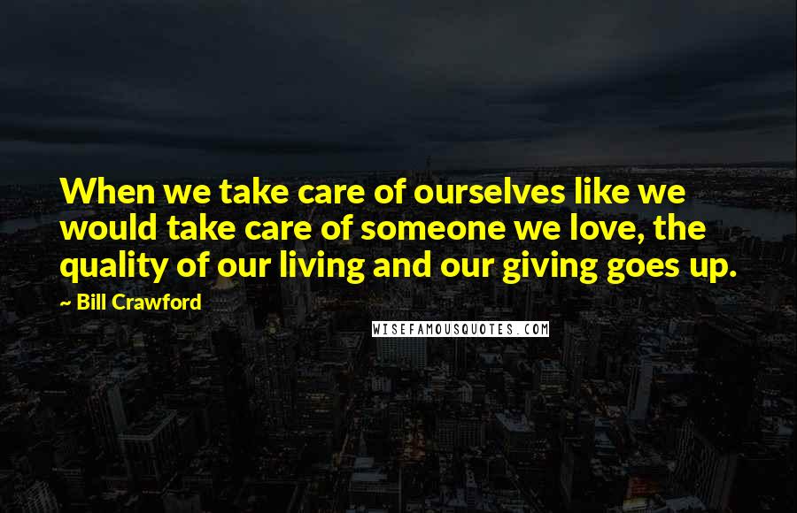 Bill Crawford Quotes: When we take care of ourselves like we would take care of someone we love, the quality of our living and our giving goes up.