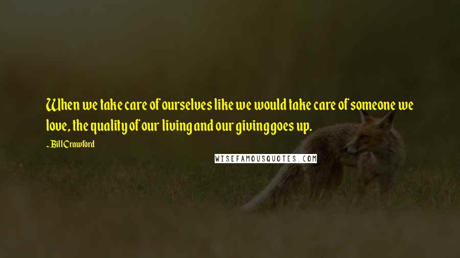 Bill Crawford Quotes: When we take care of ourselves like we would take care of someone we love, the quality of our living and our giving goes up.