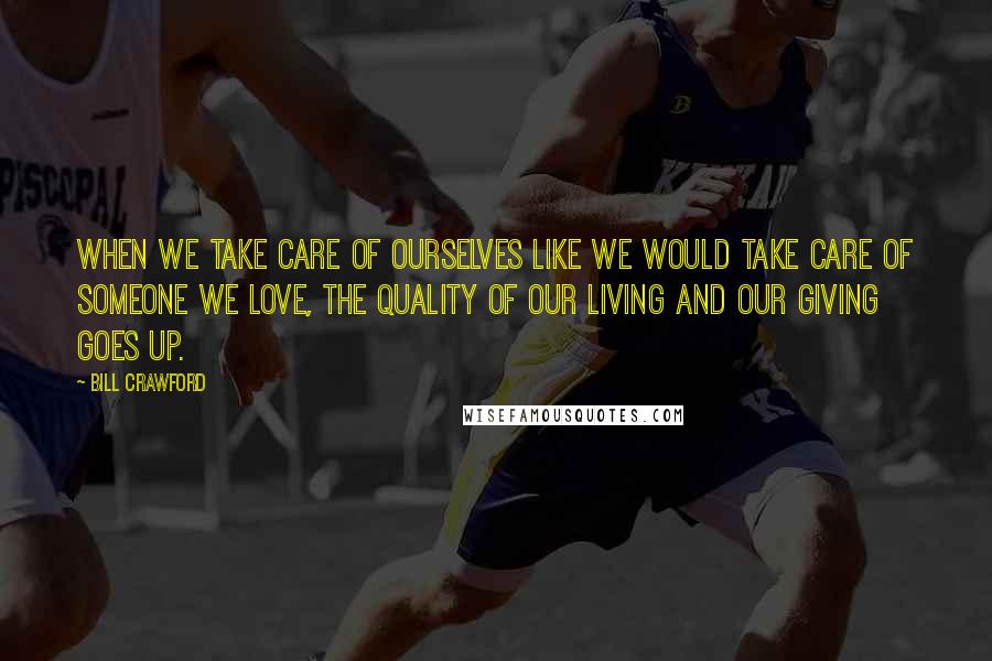 Bill Crawford Quotes: When we take care of ourselves like we would take care of someone we love, the quality of our living and our giving goes up.