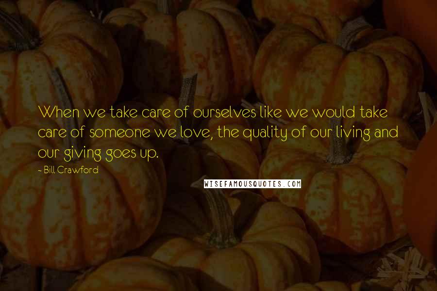 Bill Crawford Quotes: When we take care of ourselves like we would take care of someone we love, the quality of our living and our giving goes up.