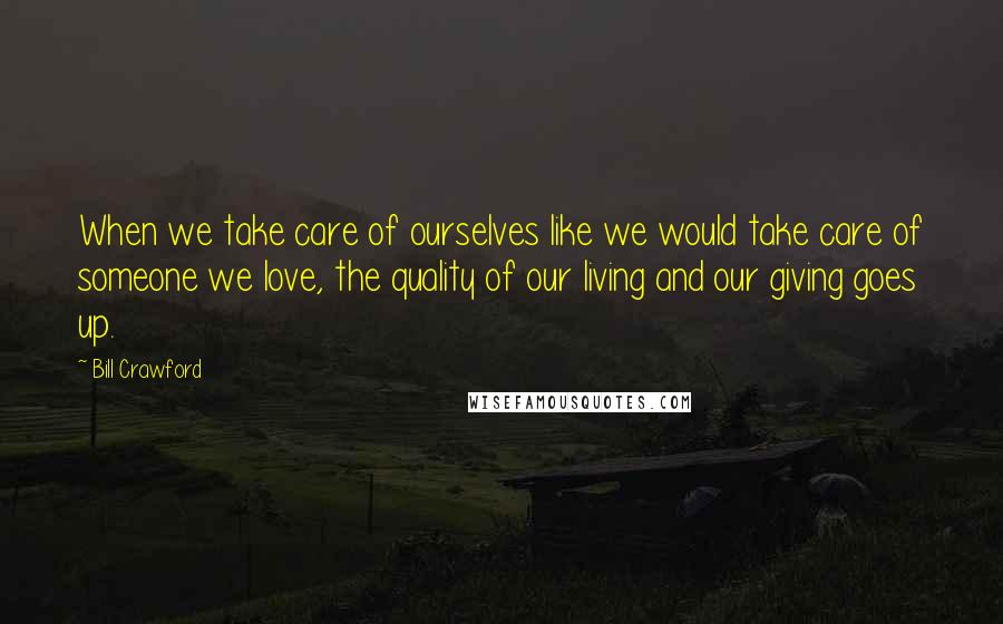 Bill Crawford Quotes: When we take care of ourselves like we would take care of someone we love, the quality of our living and our giving goes up.