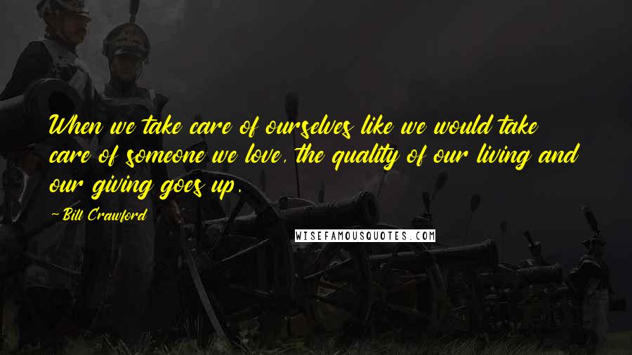 Bill Crawford Quotes: When we take care of ourselves like we would take care of someone we love, the quality of our living and our giving goes up.