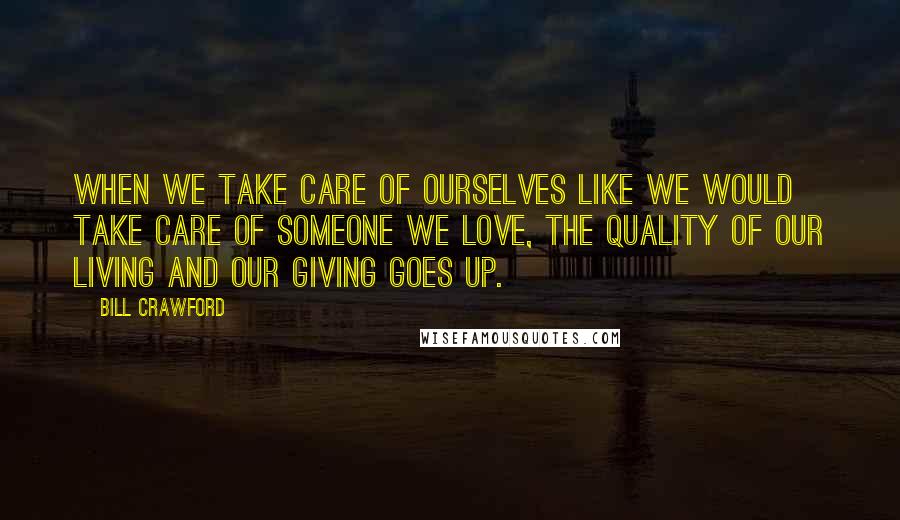 Bill Crawford Quotes: When we take care of ourselves like we would take care of someone we love, the quality of our living and our giving goes up.