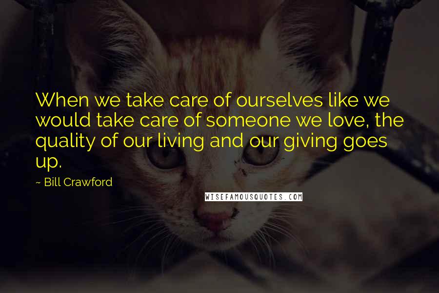 Bill Crawford Quotes: When we take care of ourselves like we would take care of someone we love, the quality of our living and our giving goes up.
