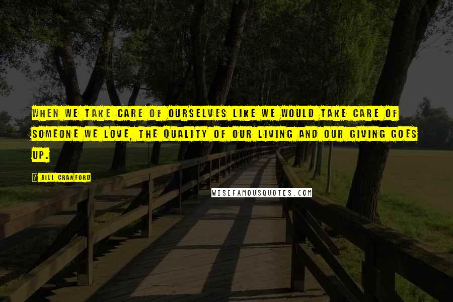 Bill Crawford Quotes: When we take care of ourselves like we would take care of someone we love, the quality of our living and our giving goes up.