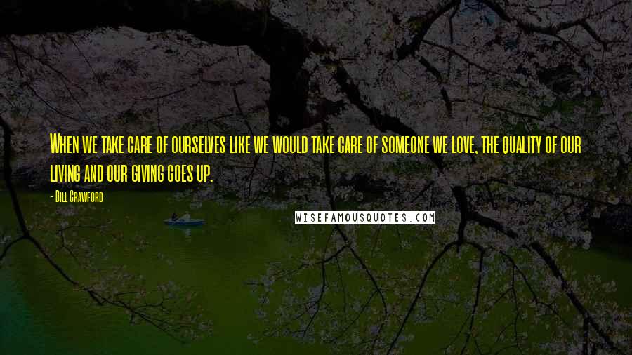 Bill Crawford Quotes: When we take care of ourselves like we would take care of someone we love, the quality of our living and our giving goes up.