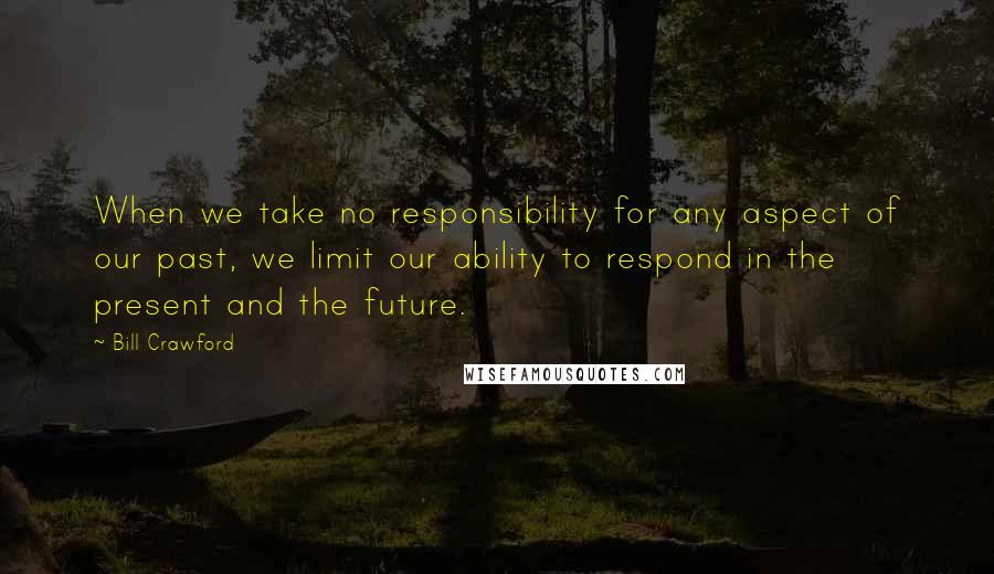 Bill Crawford Quotes: When we take no responsibility for any aspect of our past, we limit our ability to respond in the present and the future.