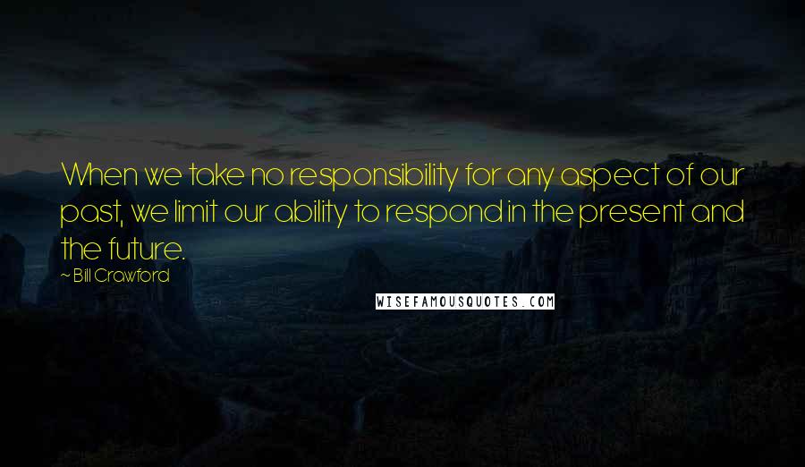 Bill Crawford Quotes: When we take no responsibility for any aspect of our past, we limit our ability to respond in the present and the future.