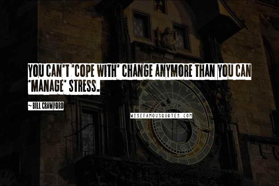 Bill Crawford Quotes: You can't 'cope with' change anymore than you can 'manage' stress.