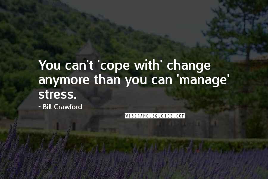 Bill Crawford Quotes: You can't 'cope with' change anymore than you can 'manage' stress.